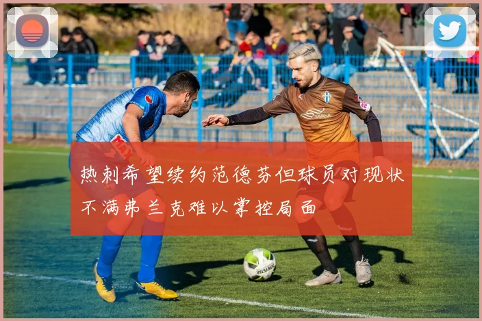 热刺希望续约范德芬但球员对现状不满弗兰克难以掌控局面