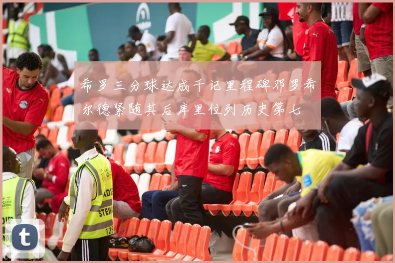 希罗三分球达成千记里程碑邓罗希尔德紧随其后库里位列历史第七