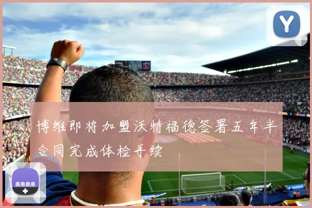 博维即将加盟沃特福德签署五年半合同完成体检手续
