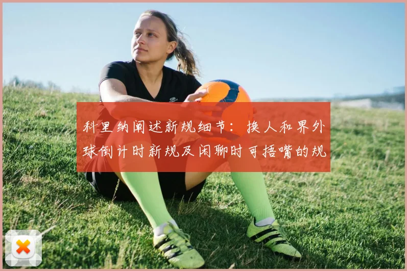 科里纳阐述新规细节：换人和界外球倒计时新规及闲聊时可捂嘴的规定