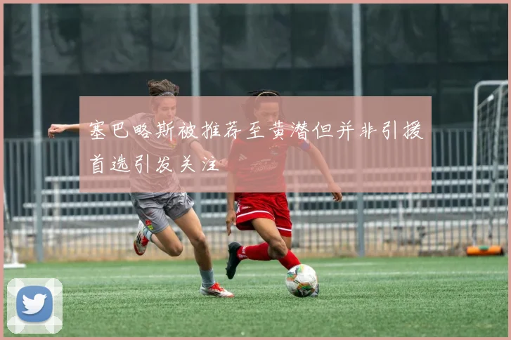 塞巴略斯被推荐至黄潜但并非引援首选引发关注