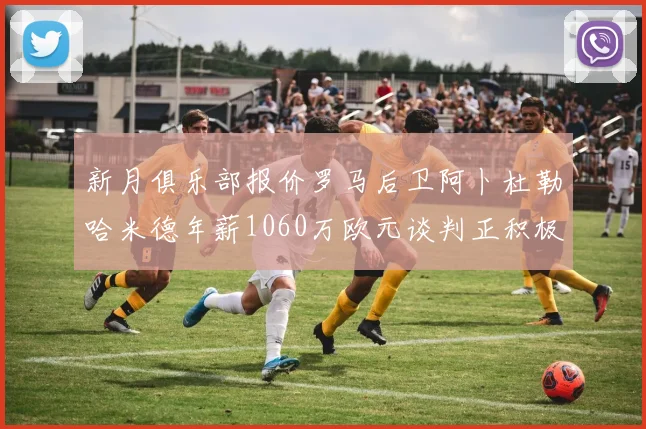 新月俱乐部报价罗马后卫阿卜杜勒哈米德年薪1060万欧元谈判正积极进行中