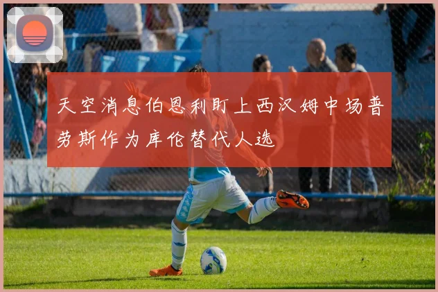 天空消息伯恩利盯上西汉姆中场普劳斯作为库伦替代人选