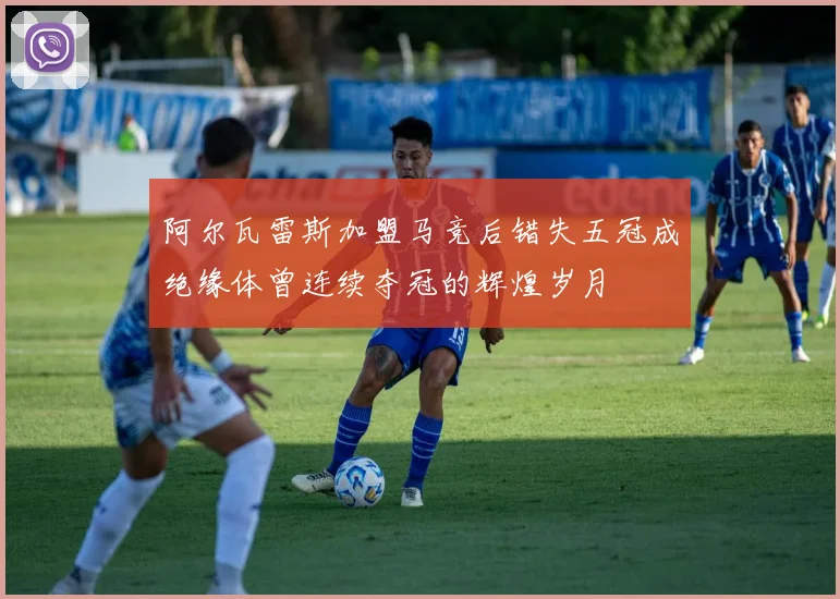 阿尔瓦雷斯加盟马竞后错失五冠成绝缘体曾连续夺冠的辉煌岁月
