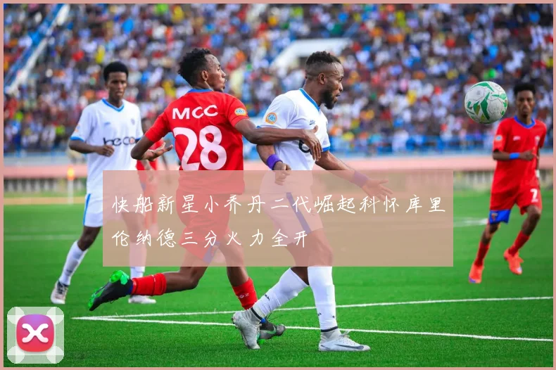 快船新星小乔丹二代崛起科怀库里伦纳德三分火力全开