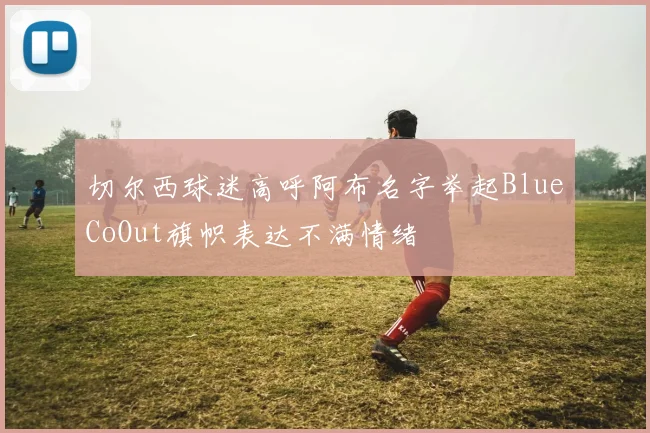 切尔西球迷高呼阿布名字举起BlueCoOut旗帜表达不满情绪