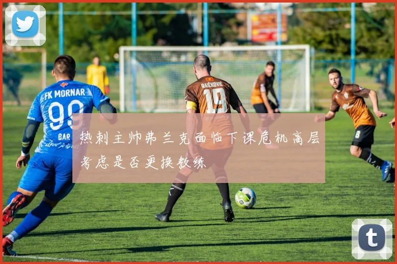 热刺主帅弗兰克面临下课危机高层考虑是否更换教练