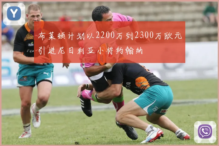 布莱顿计划以2200万到2300万欧元引进尼日利亚小将约翰纳