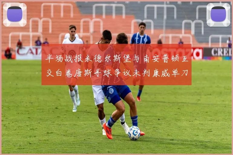 半场战报米德尔斯堡与南安普顿互交白卷唐斯手球争议未判康威单刀击中立柱