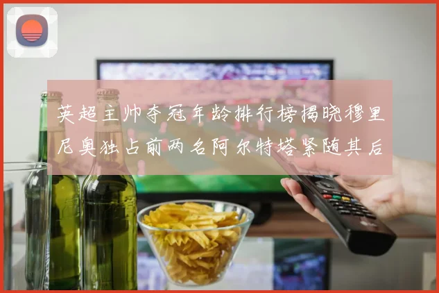英超主帅夺冠年龄排行榜揭晓穆里尼奥独占前两名阿尔特塔紧随其后