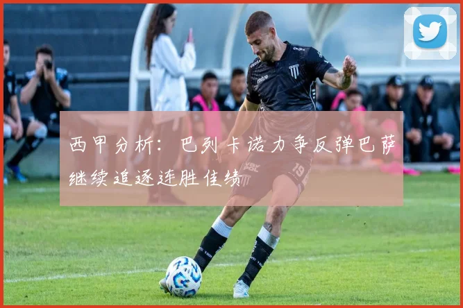 西甲分析：巴列卡诺力争反弹巴萨继续追逐连胜佳绩