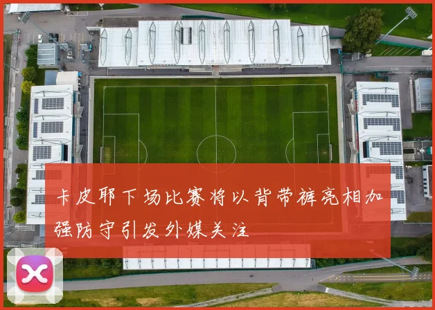 卡皮耶下场比赛将以背带裤亮相加强防守引发外媒关注