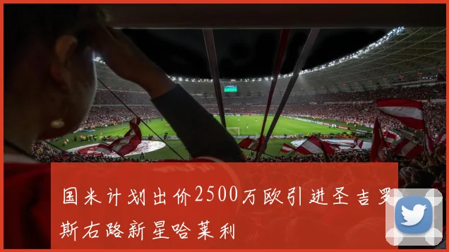 国米计划出价2500万欧引进圣吉罗斯右路新星哈莱利