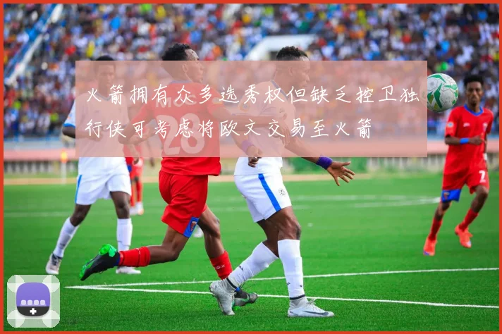 火箭拥有众多选秀权但缺乏控卫独行侠可考虑将欧文交易至火箭