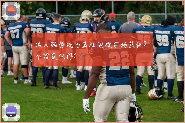 热火强势统治篮板战役前场篮板21个雷霆仅得5个