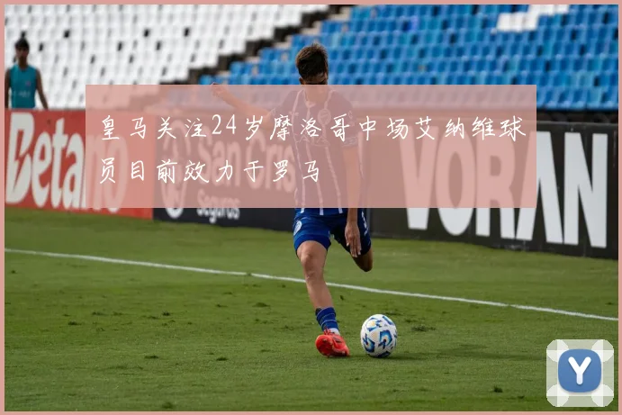 皇马关注24岁摩洛哥中场艾纳维球员目前效力于罗马