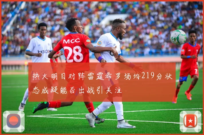 热火明日对阵雷霆希罗场均219分状态成疑能否出战引关注