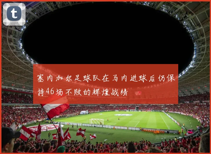 塞内加尔足球队在马内进球后仍保持46场不败的辉煌战绩